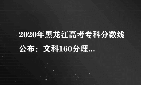 2020年黑龙江高考专科分数线公布：文科160分理科160分