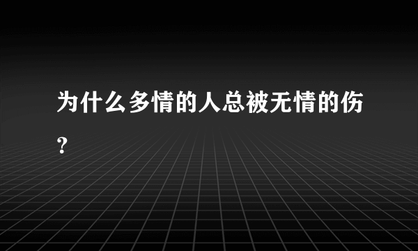 为什么多情的人总被无情的伤？