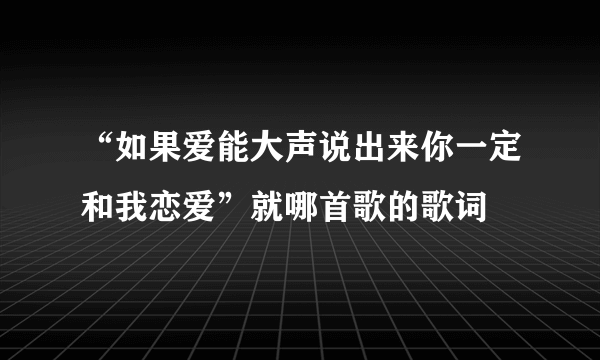 “如果爱能大声说出来你一定和我恋爱”就哪首歌的歌词