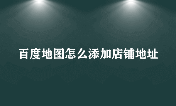 百度地图怎么添加店铺地址