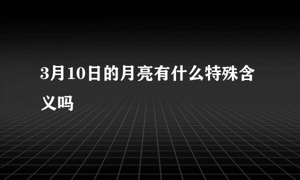 3月10日的月亮有什么特殊含义吗