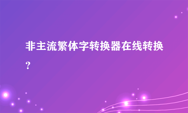 非主流繁体字转换器在线转换？