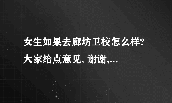 女生如果去廊坊卫校怎么样? 大家给点意见, 谢谢,真的谢谢了