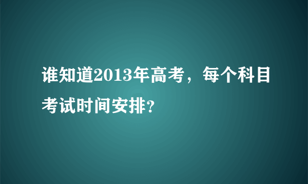 谁知道2013年高考，每个科目考试时间安排？