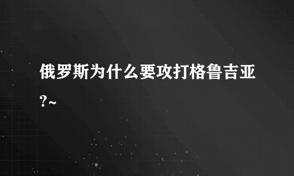 俄罗斯为什么要攻打格鲁吉亚?~