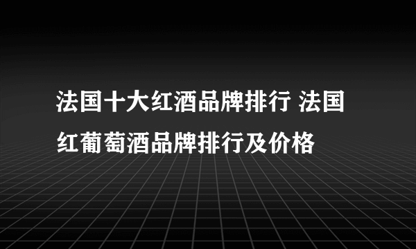 法国十大红酒品牌排行 法国红葡萄酒品牌排行及价格