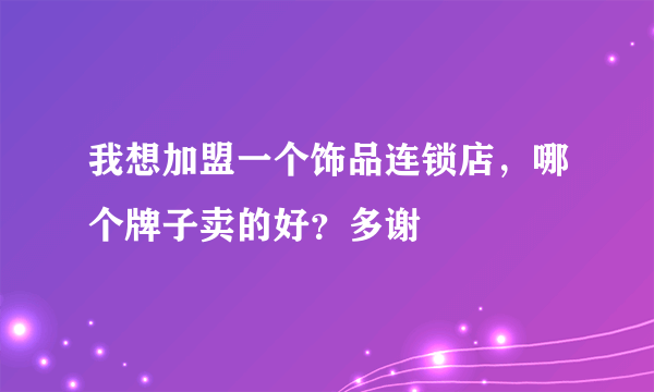 我想加盟一个饰品连锁店，哪个牌子卖的好？多谢