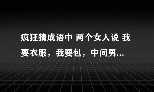 疯狂猜成语中 两个女人说 我要衣服，我要包，中间男人说好的 好的 是什么