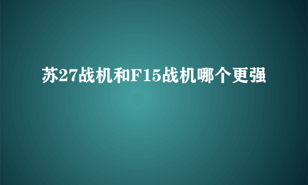 苏27战机和F15战机哪个更强