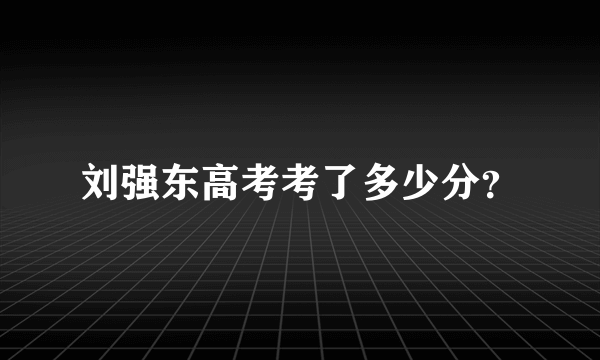 刘强东高考考了多少分？