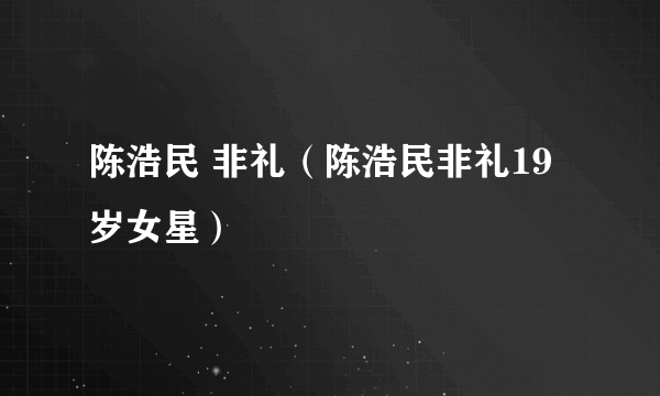 陈浩民 非礼（陈浩民非礼19岁女星）