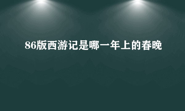 86版西游记是哪一年上的春晚