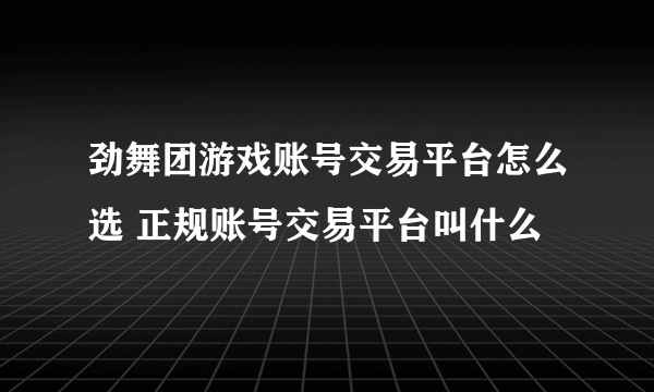 劲舞团游戏账号交易平台怎么选 正规账号交易平台叫什么