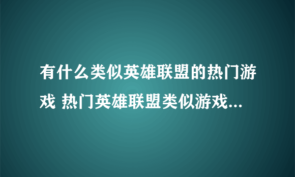 有什么类似英雄联盟的热门游戏 热门英雄联盟类似游戏有哪些2022