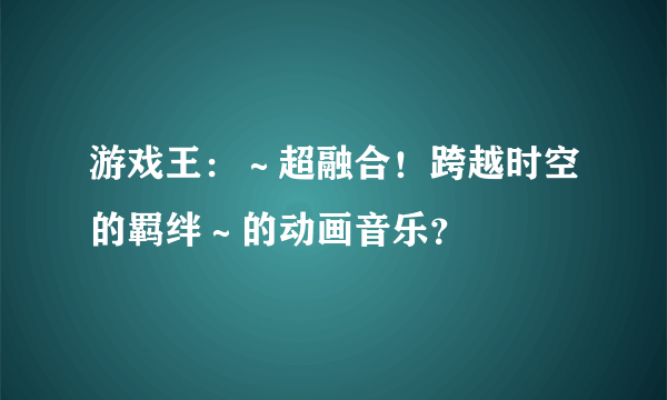 游戏王：～超融合！跨越时空的羁绊～的动画音乐？