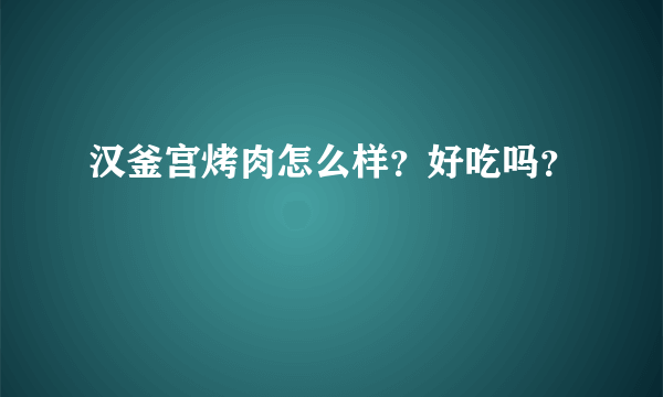 汉釜宫烤肉怎么样？好吃吗？