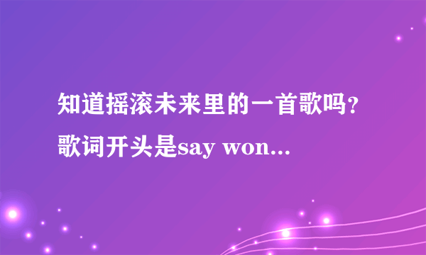 知道摇滚未来里的一首歌吗？歌词开头是say won\