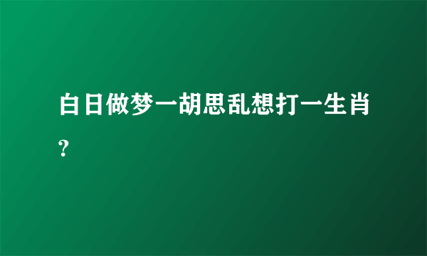 白日做梦一胡思乱想打一生肖？