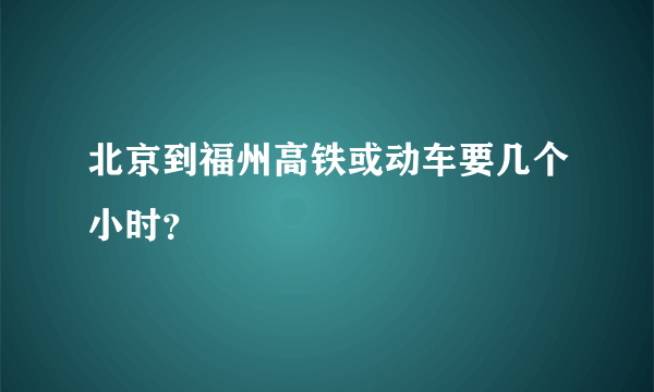 北京到福州高铁或动车要几个小时？