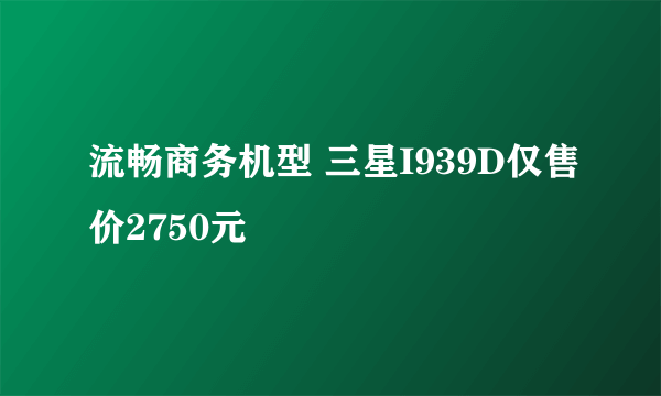 流畅商务机型 三星I939D仅售价2750元