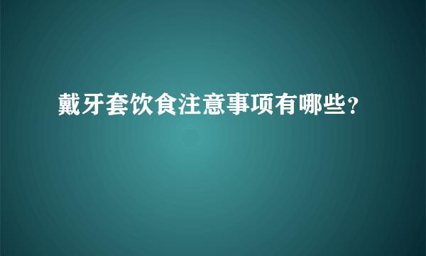 戴牙套饮食注意事项有哪些？