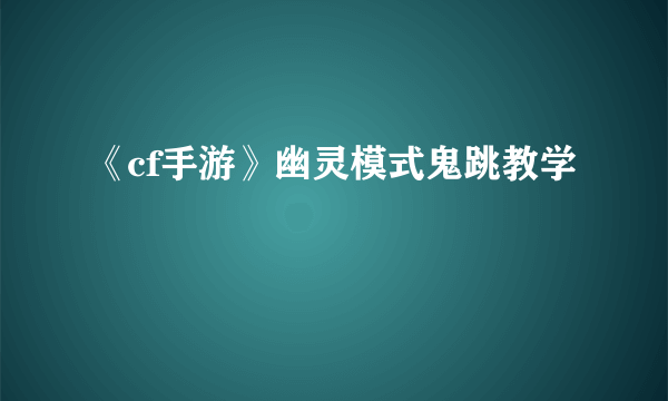 《cf手游》幽灵模式鬼跳教学