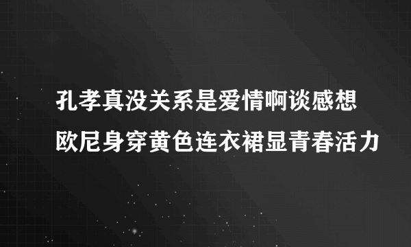 孔孝真没关系是爱情啊谈感想欧尼身穿黄色连衣裙显青春活力