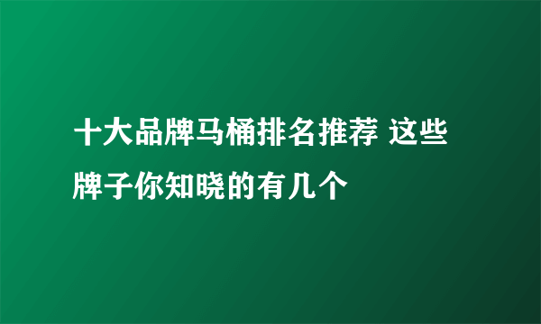 十大品牌马桶排名推荐 这些牌子你知晓的有几个