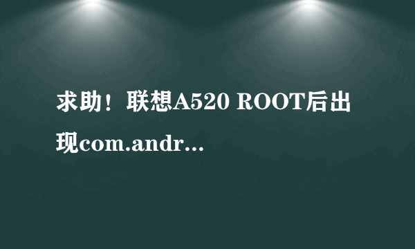 求助！联想A520 ROOT后出现com.android.browser意外停止...