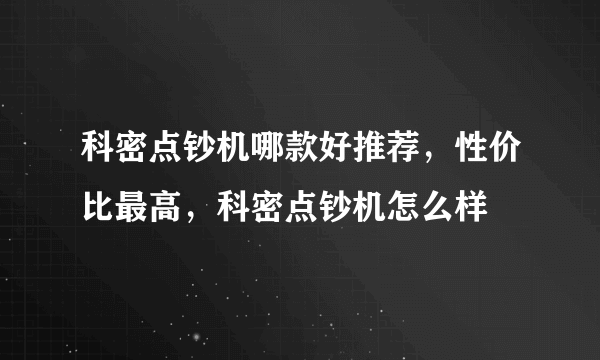 科密点钞机哪款好推荐，性价比最高，科密点钞机怎么样