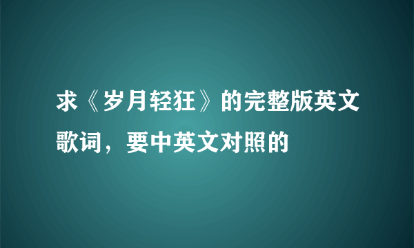 求《岁月轻狂》的完整版英文歌词，要中英文对照的