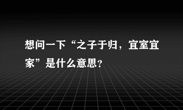 想问一下“之子于归，宜室宜家”是什么意思？