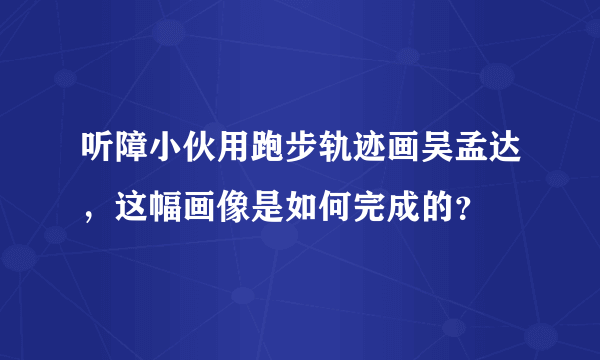 听障小伙用跑步轨迹画吴孟达，这幅画像是如何完成的？