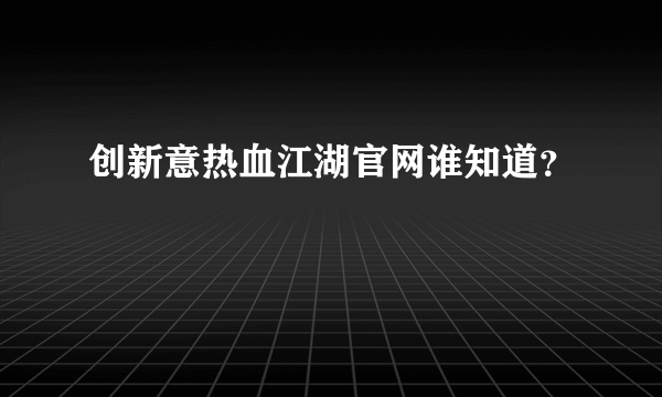 创新意热血江湖官网谁知道？