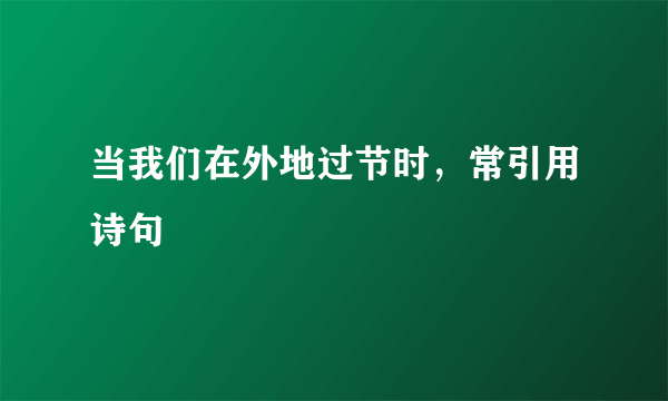 当我们在外地过节时，常引用诗句