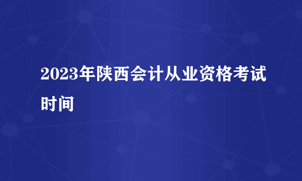 2023年陕西会计从业资格考试时间