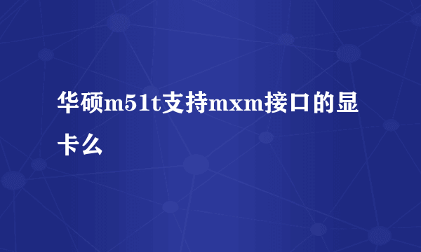 华硕m51t支持mxm接口的显卡么