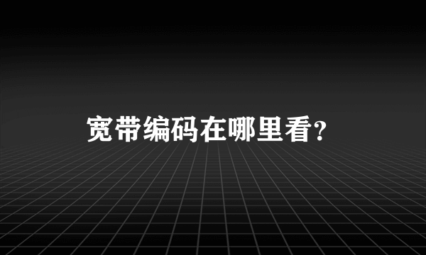 宽带编码在哪里看？