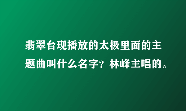 翡翠台现播放的太极里面的主题曲叫什么名字？林峰主唱的。