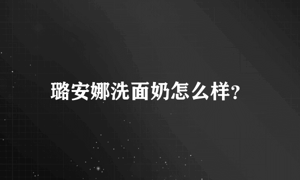 璐安娜洗面奶怎么样？