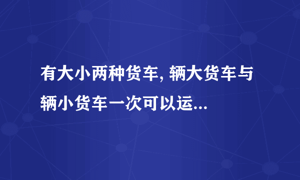 有大小两种货车, 辆大货车与  辆小货车一次可以运货  吨, 辆大货车与  辆小货车一次可以运货  吨.则  辆大货车与  辆小货车一次可以运货多少吨?