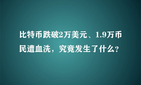 比特币跌破2万美元、1.9万币民遭血洗，究竟发生了什么？