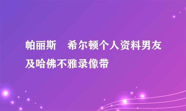 帕丽斯・希尔顿个人资料男友及哈佛不雅录像带