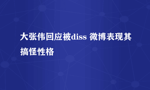 大张伟回应被diss 微博表现其搞怪性格