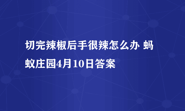 切完辣椒后手很辣怎么办 蚂蚁庄园4月10日答案