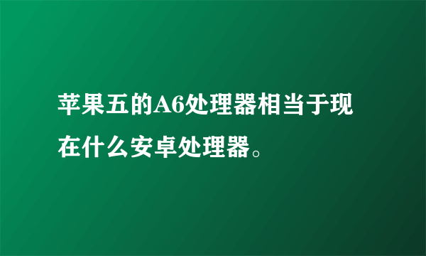 苹果五的A6处理器相当于现在什么安卓处理器。