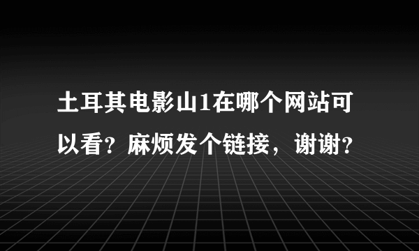 土耳其电影山1在哪个网站可以看？麻烦发个链接，谢谢？