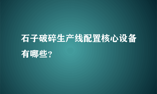 石子破碎生产线配置核心设备有哪些？