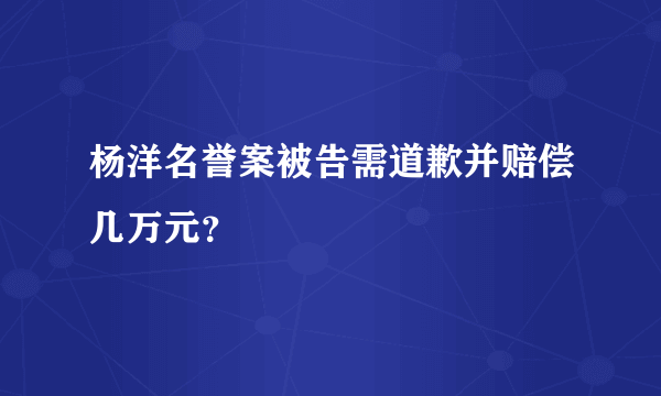 杨洋名誉案被告需道歉并赔偿几万元？