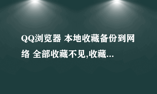 QQ浏览器 本地收藏备份到网络 全部收藏不见,收藏夹都去哪了?急